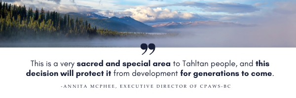 This is a very sacred and special area to Tahltan people, and this decision will protect it from development for generations to come says Annita Mcphee, executive director of CPAWS-Bc